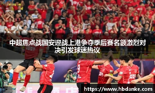 中超焦点战国安迎战上港争夺季后赛名额激烈对决引发球迷热议